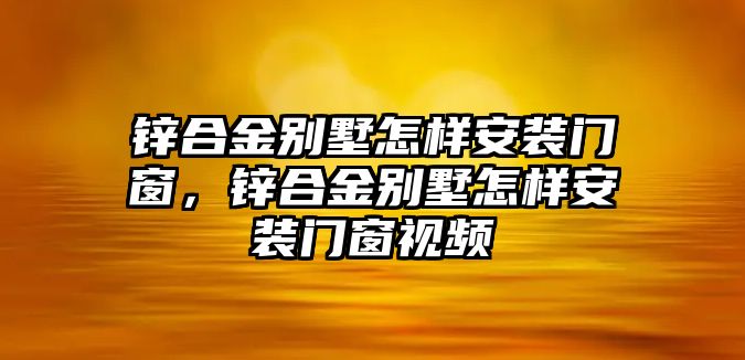 鋅合金別墅怎樣安裝門窗，鋅合金別墅怎樣安裝門窗視頻