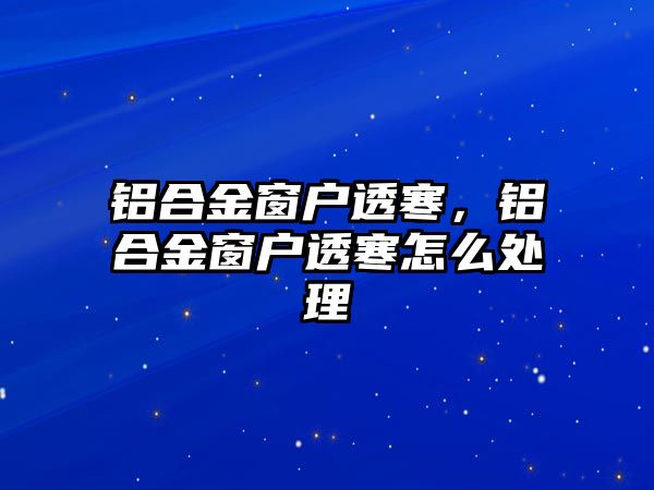 鋁合金窗戶透寒，鋁合金窗戶透寒怎么處理