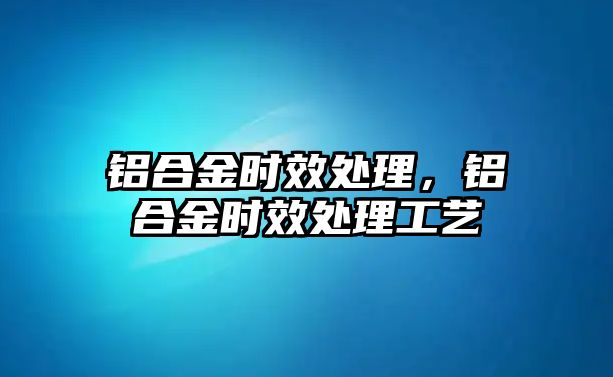 鋁合金時效處理，鋁合金時效處理工藝