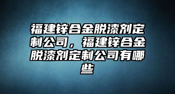 福建鋅合金脫漆劑定制公司，福建鋅合金脫漆劑定制公司有哪些