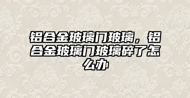 鋁合金玻璃門玻璃，鋁合金玻璃門玻璃碎了怎么辦