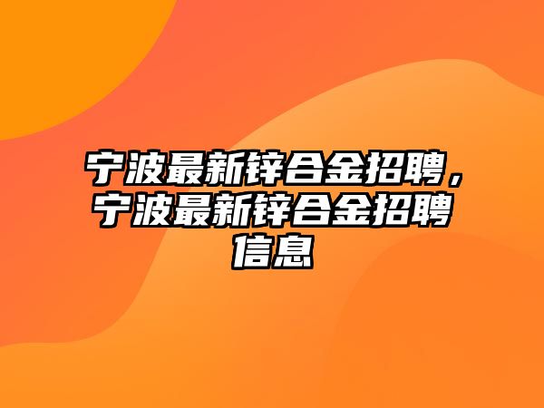 寧波最新鋅合金招聘，寧波最新鋅合金招聘信息