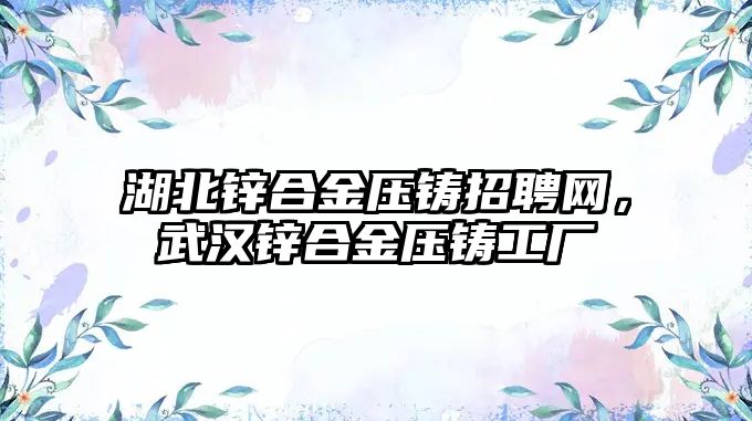 湖北鋅合金壓鑄招聘網(wǎng)，武漢鋅合金壓鑄工廠