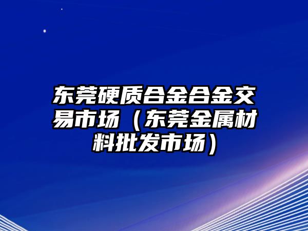 東莞硬質(zhì)合金合金交易市場(chǎng)（東莞金屬材料批發(fā)市場(chǎng)）