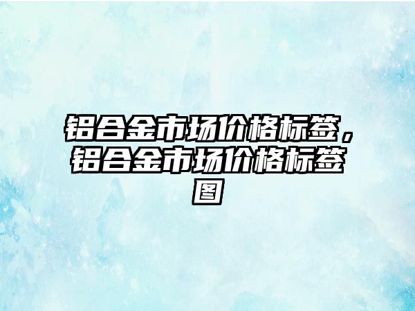 鋁合金市場價格標(biāo)簽，鋁合金市場價格標(biāo)簽圖