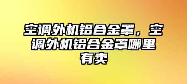 空調(diào)外機(jī)鋁合金罩，空調(diào)外機(jī)鋁合金罩哪里有賣