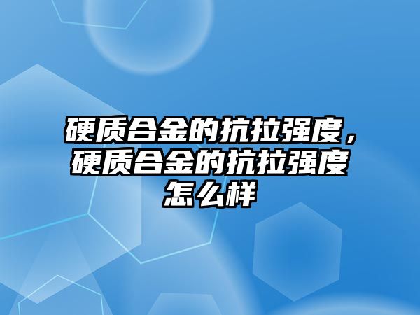 硬質(zhì)合金的抗拉強度，硬質(zhì)合金的抗拉強度怎么樣