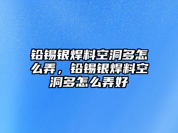 鉛錫銀焊料空洞多怎么弄，鉛錫銀焊料空洞多怎么弄好