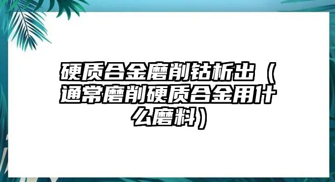 硬質(zhì)合金磨削鈷析出（通常磨削硬質(zhì)合金用什么磨料）