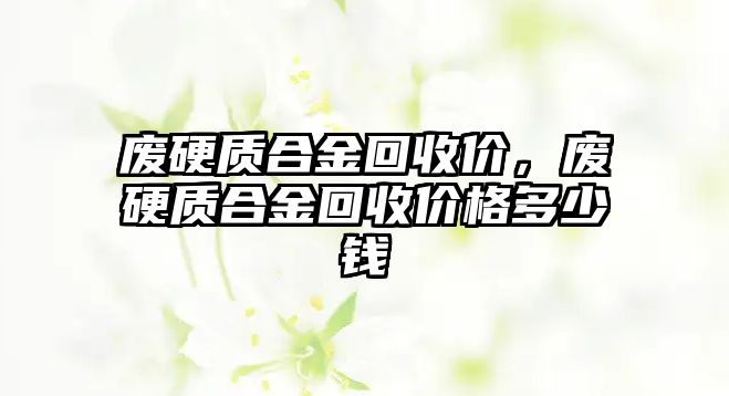 廢硬質(zhì)合金回收價，廢硬質(zhì)合金回收價格多少錢