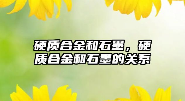 硬質(zhì)合金和石墨，硬質(zhì)合金和石墨的關系