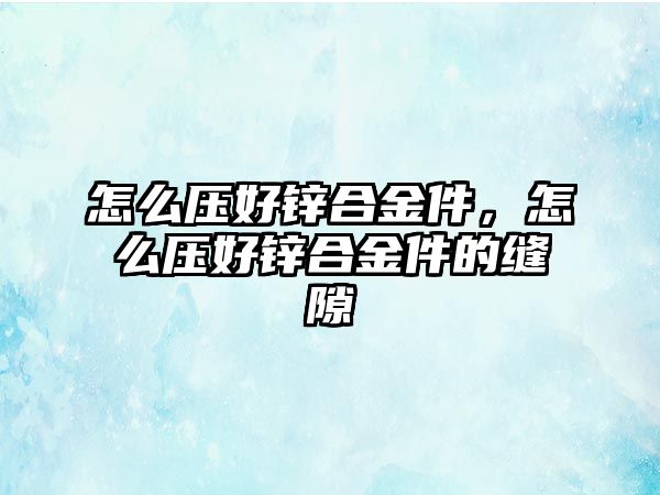 怎么壓好鋅合金件，怎么壓好鋅合金件的縫隙