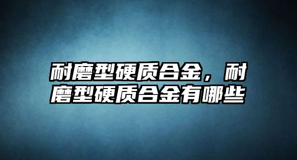 耐磨型硬質(zhì)合金，耐磨型硬質(zhì)合金有哪些