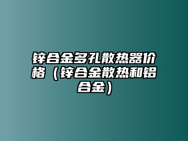 鋅合金多孔散熱器價格（鋅合金散熱和鋁合金）