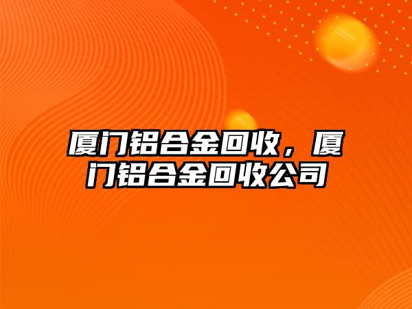 廈門鋁合金回收，廈門鋁合金回收公司