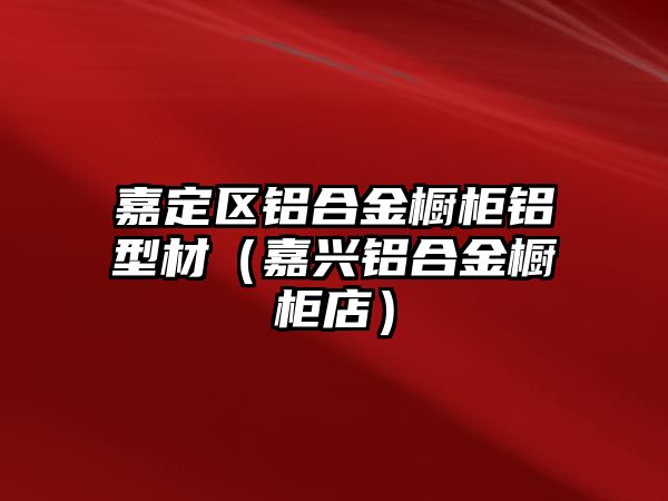 嘉定區(qū)鋁合金櫥柜鋁型材（嘉興鋁合金櫥柜店）