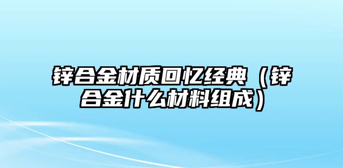 鋅合金材質(zhì)回憶經(jīng)典（鋅合金什么材料組成）