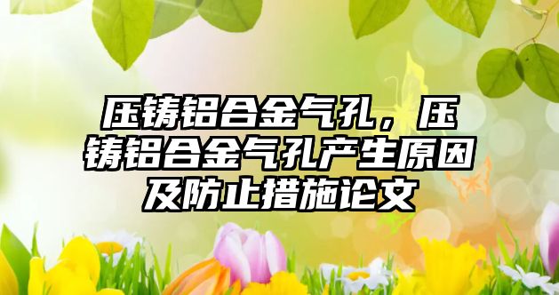 壓鑄鋁合金氣孔，壓鑄鋁合金氣孔產(chǎn)生原因及防止措施論文