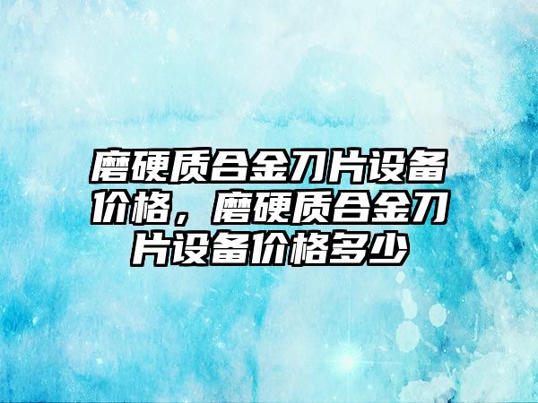 磨硬質(zhì)合金刀片設(shè)備價格，磨硬質(zhì)合金刀片設(shè)備價格多少