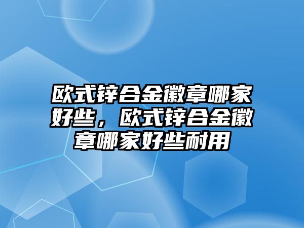 歐式鋅合金徽章哪家好些，歐式鋅合金徽章哪家好些耐用