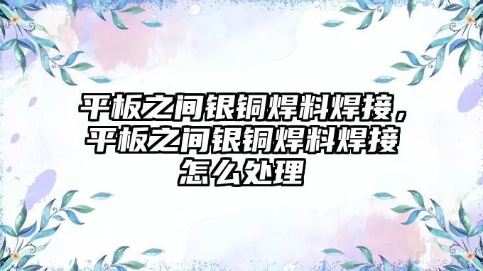 平板之間銀銅焊料焊接，平板之間銀銅焊料焊接怎么處理