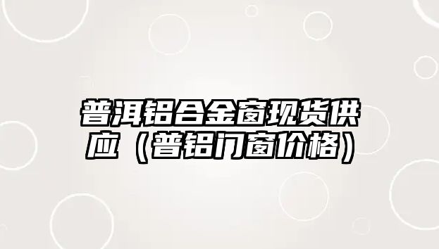 普洱鋁合金窗現貨供應（普鋁門窗價格）