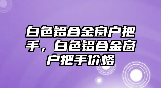 白色鋁合金窗戶(hù)把手，白色鋁合金窗戶(hù)把手價(jià)格