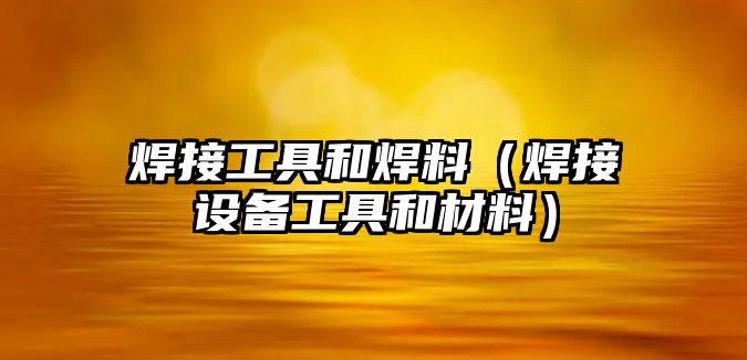 焊接工具和焊料（焊接設(shè)備工具和材料）