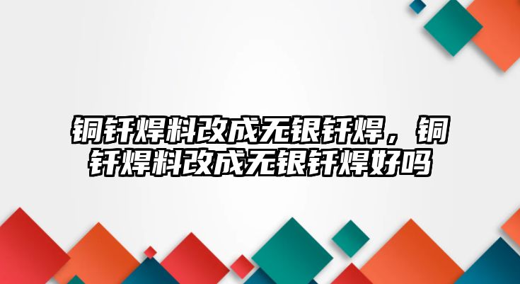 銅釬焊料改成無銀釬焊，銅釬焊料改成無銀釬焊好嗎