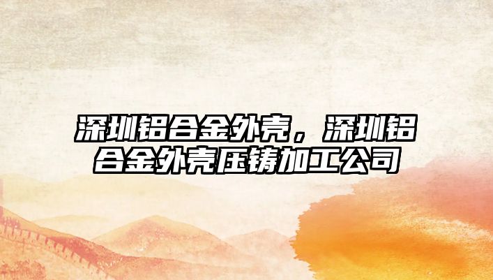 深圳鋁合金外殼，深圳鋁合金外殼壓鑄加工公司