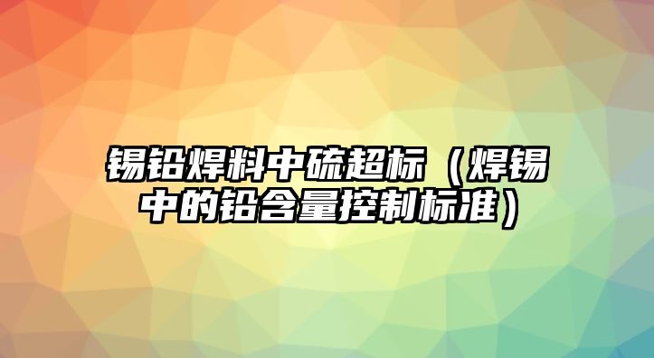 錫鉛焊料中硫超標(biāo)（焊錫中的鉛含量控制標(biāo)準(zhǔn)）