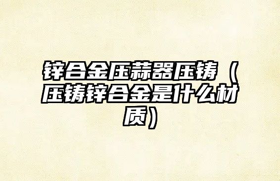 鋅合金壓蒜器壓鑄（壓鑄鋅合金是什么材質(zhì)）