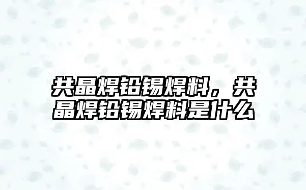 共晶焊鉛錫焊料，共晶焊鉛錫焊料是什么