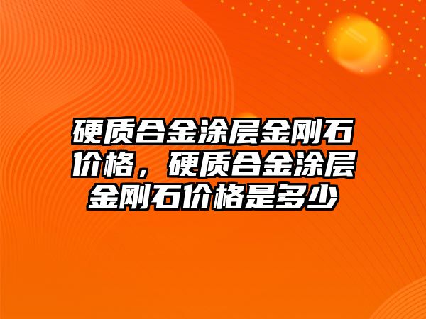 硬質合金涂層金剛石價格，硬質合金涂層金剛石價格是多少