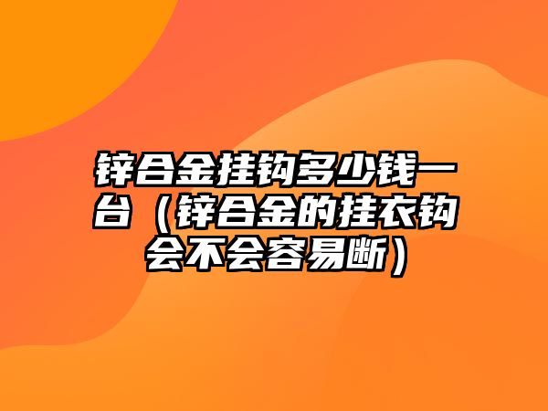 鋅合金掛鉤多少錢一臺（鋅合金的掛衣鉤會不會容易斷）