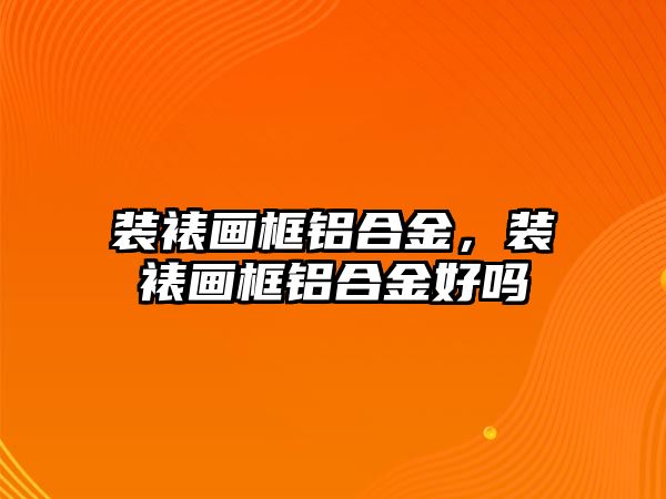 裝裱畫框鋁合金，裝裱畫框鋁合金好嗎