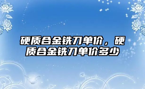 硬質(zhì)合金銑刀單價，硬質(zhì)合金銑刀單價多少