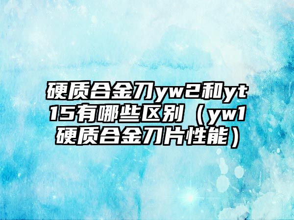 硬質合金刀yw2和yt15有哪些區(qū)別（yw1硬質合金刀片性能）