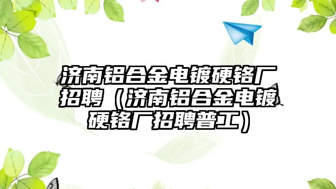 濟南鋁合金電鍍硬鉻廠招聘（濟南鋁合金電鍍硬鉻廠招聘普工）