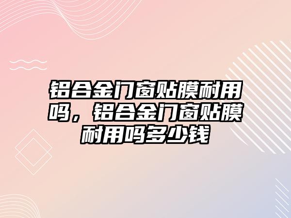 鋁合金門窗貼膜耐用嗎，鋁合金門窗貼膜耐用嗎多少錢