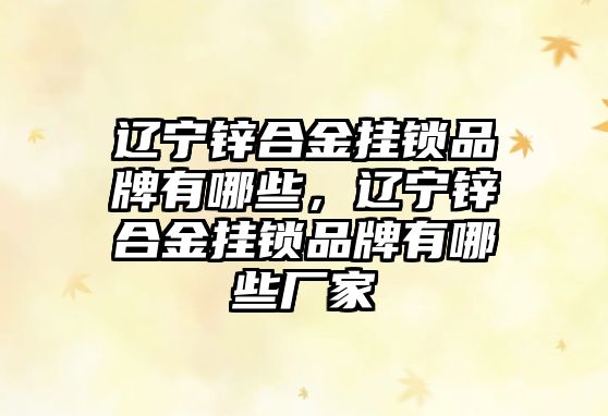 遼寧鋅合金掛鎖品牌有哪些，遼寧鋅合金掛鎖品牌有哪些廠家