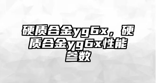 硬質(zhì)合金yg6x，硬質(zhì)合金yg6x性能參數(shù)