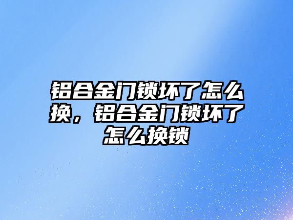 鋁合金門鎖壞了怎么換，鋁合金門鎖壞了怎么換鎖