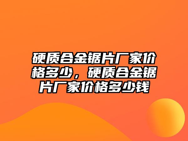 硬質合金鋸片廠家價格多少，硬質合金鋸片廠家價格多少錢