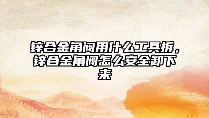 鋅合金角閥用什么工具拆，鋅合金角閥怎么安全卸下來