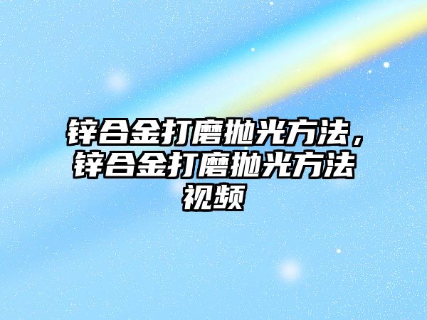 鋅合金打磨拋光方法，鋅合金打磨拋光方法視頻