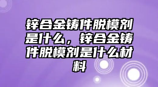 鋅合金鑄件脫模劑是什么，鋅合金鑄件脫模劑是什么材料