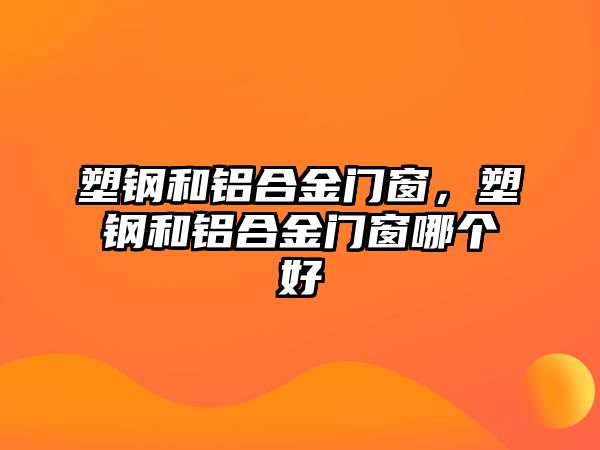 塑鋼和鋁合金門窗，塑鋼和鋁合金門窗哪個(gè)好