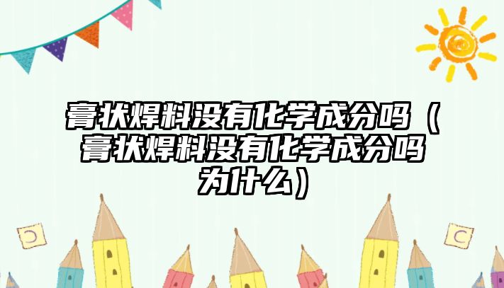 膏狀焊料沒有化學(xué)成分嗎（膏狀焊料沒有化學(xué)成分嗎為什么）