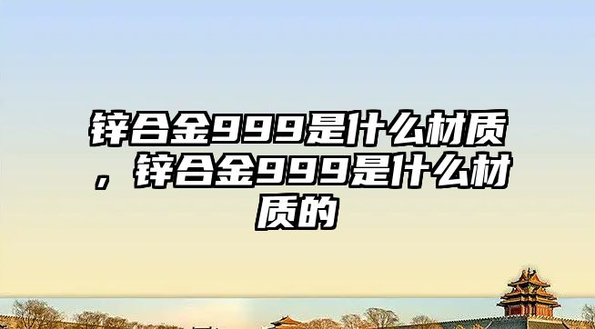 鋅合金999是什么材質，鋅合金999是什么材質的